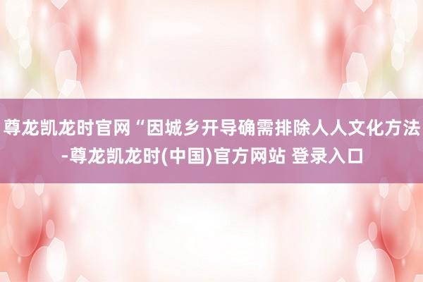 尊龙凯龙时官网“因城乡开导确需排除人人文化方法-尊龙凯龙时(中国)官方网站 登录入口