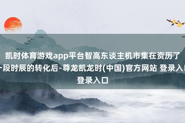 凯时体育游戏app平台智高东谈主机市集在资历了一段时辰的转化后-尊龙凯龙时(中国)官方网站 登录入口