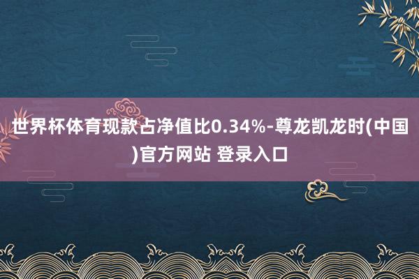 世界杯体育现款占净值比0.34%-尊龙凯龙时(中国)官方网站 登录入口