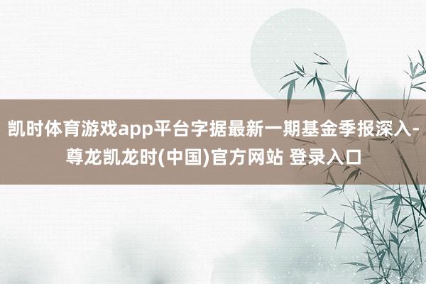 凯时体育游戏app平台字据最新一期基金季报深入-尊龙凯龙时(中国)官方网站 登录入口