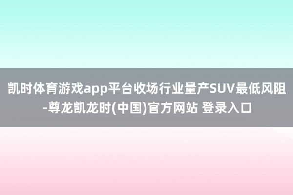 凯时体育游戏app平台收场行业量产SUV最低风阻-尊龙凯龙时(中国)官方网站 登录入口