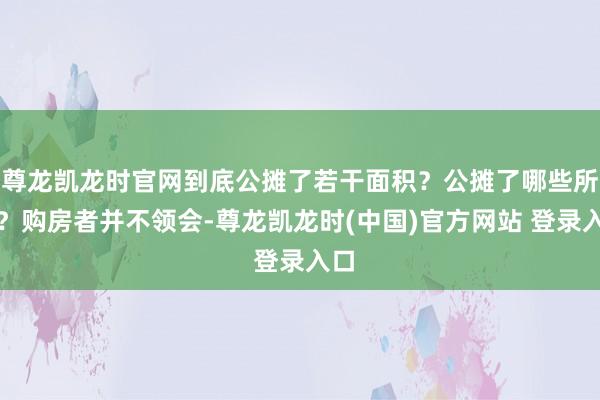 尊龙凯龙时官网到底公摊了若干面积？公摊了哪些所在？购房者并不领会-尊龙凯龙时(中国)官方网站 登录入口