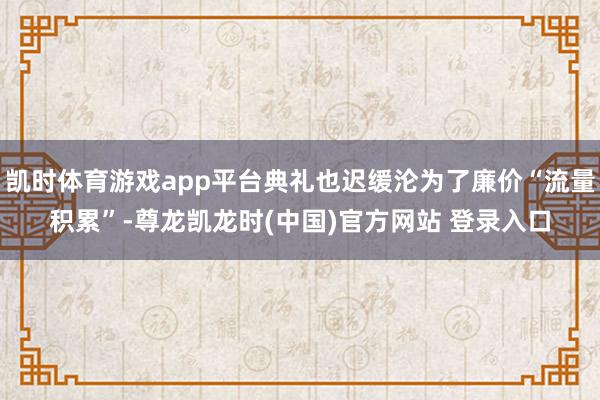 凯时体育游戏app平台典礼也迟缓沦为了廉价“流量积累”-尊龙凯龙时(中国)官方网站 登录入口