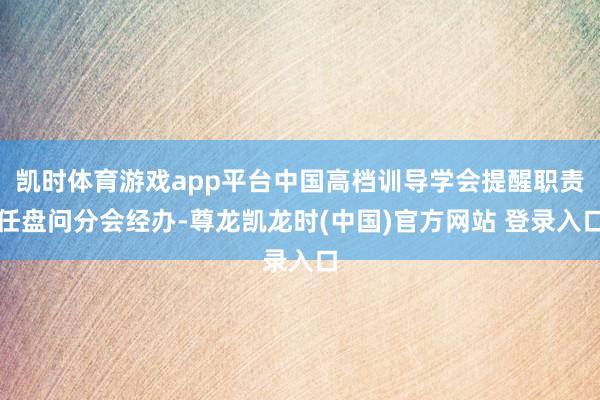 凯时体育游戏app平台中国高档训导学会提醒职责任盘问分会经办-尊龙凯龙时(中国)官方网站 登录入口