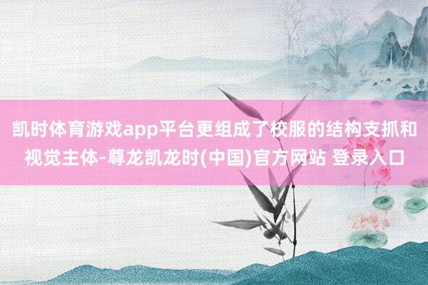 凯时体育游戏app平台更组成了校服的结构支抓和视觉主体-尊龙凯龙时(中国)官方网站 登录入口