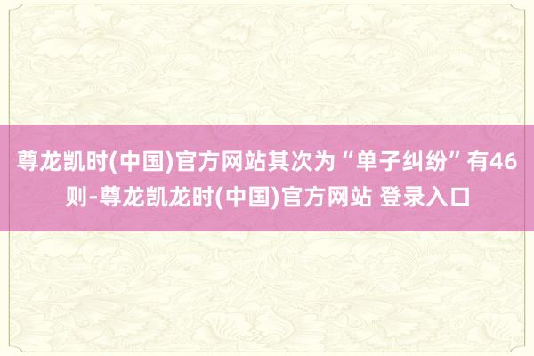 尊龙凯时(中国)官方网站其次为“单子纠纷”有46则-尊龙凯龙时(中国)官方网站 登录入口