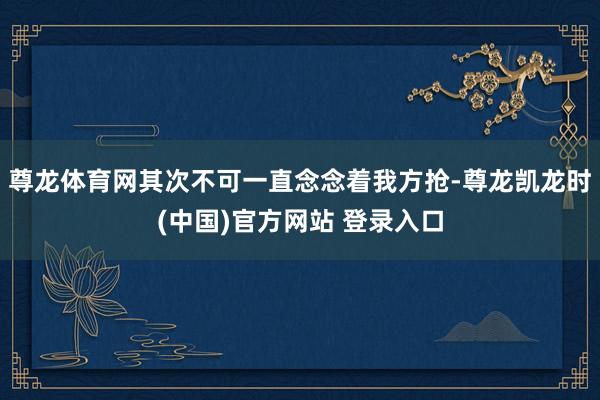 尊龙体育网其次不可一直念念着我方抢-尊龙凯龙时(中国)官方网站 登录入口