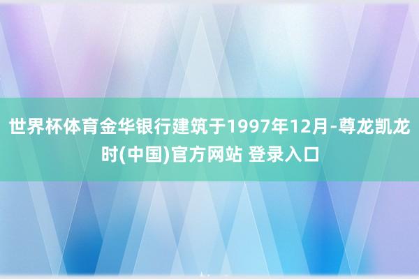 世界杯体育金华银行建筑于1997年12月-尊龙凯龙时(中国)官方网站 登录入口