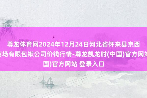 尊龙体育网2024年12月24日河北省怀来县京西果菜批发商场有限包袱公司价钱行情-尊龙凯龙时(中国)官方网站 登录入口