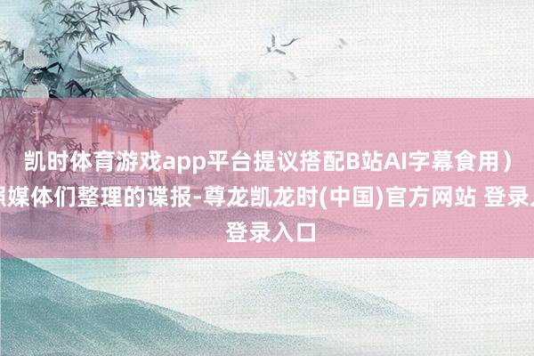 凯时体育游戏app平台提议搭配B站AI字幕食用)按照媒体们整理的谍报-尊龙凯龙时(中国)官方网站 登录入口