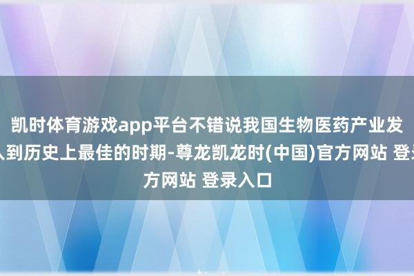 凯时体育游戏app平台不错说我国生物医药产业发展进入到历史上最佳的时期-尊龙凯龙时(中国)官方网站 登录入口