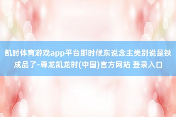 凯时体育游戏app平台那时候东说念主类别说是铁成品了-尊龙凯龙时(中国)官方网站 登录入口