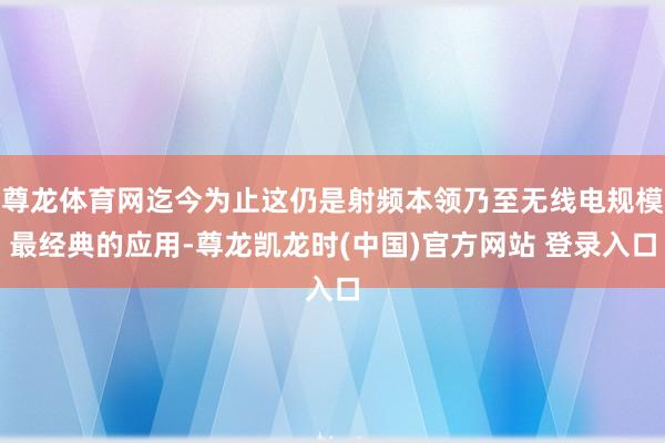 尊龙体育网迄今为止这仍是射频本领乃至无线电规模最经典的应用-尊龙凯龙时(中国)官方网站 登录入口