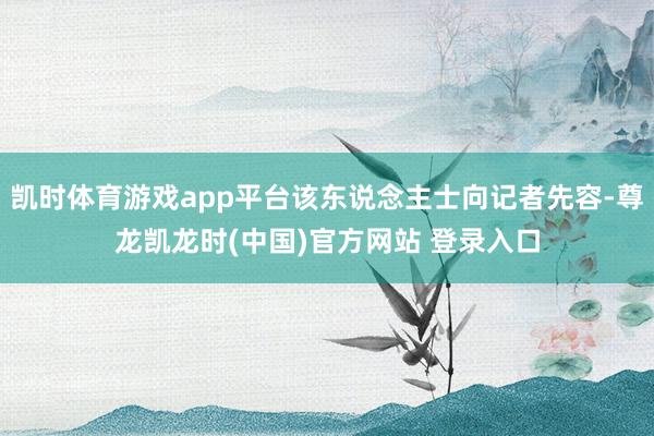 凯时体育游戏app平台该东说念主士向记者先容-尊龙凯龙时(中国)官方网站 登录入口