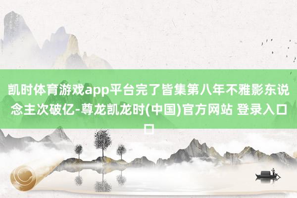 凯时体育游戏app平台完了皆集第八年不雅影东说念主次破亿-尊龙凯龙时(中国)官方网站 登录入口