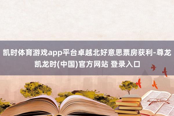 凯时体育游戏app平台卓越北好意思票房获利-尊龙凯龙时(中国)官方网站 登录入口