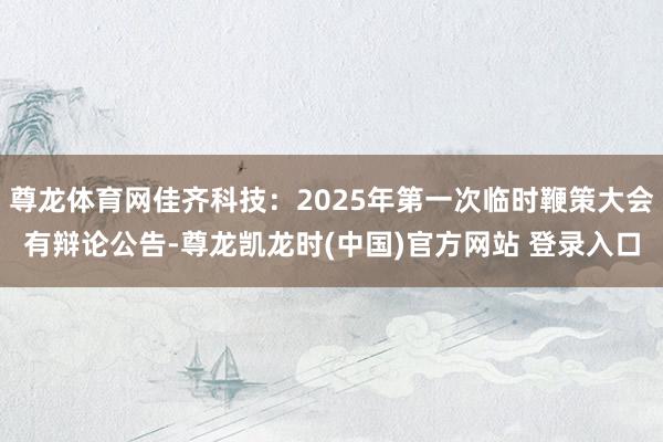尊龙体育网佳齐科技：2025年第一次临时鞭策大会有辩论公告-尊龙凯龙时(中国)官方网站 登录入口
