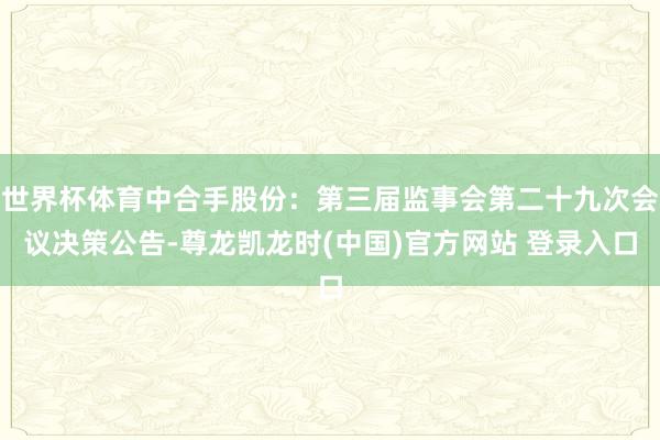 世界杯体育中合手股份：第三届监事会第二十九次会议决策公告-尊龙凯龙时(中国)官方网站 登录入口