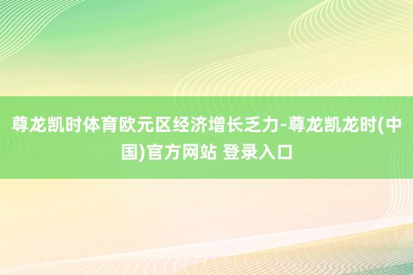尊龙凯时体育　　欧元区经济增长乏力-尊龙凯龙时(中国)官方网站 登录入口