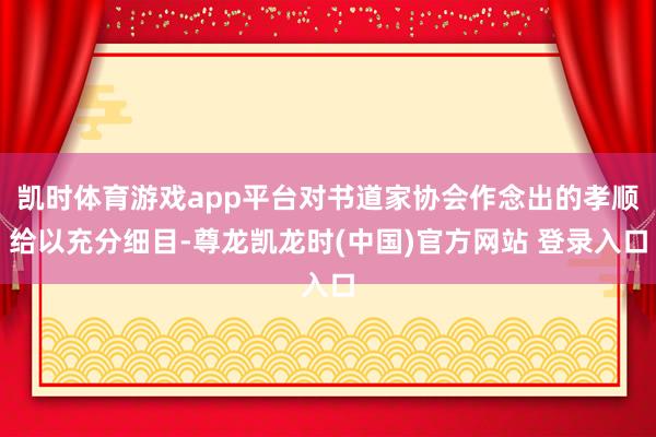 凯时体育游戏app平台对书道家协会作念出的孝顺给以充分细目-尊龙凯龙时(中国)官方网站 登录入口