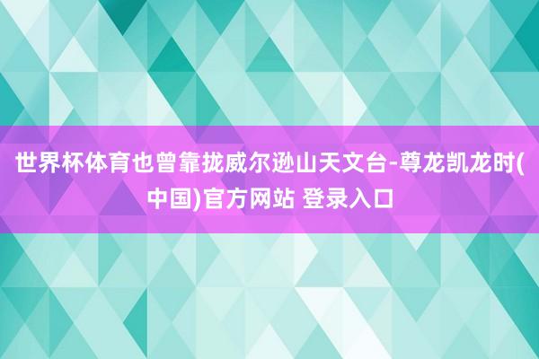 世界杯体育也曾靠拢威尔逊山天文台-尊龙凯龙时(中国)官方网站 登录入口