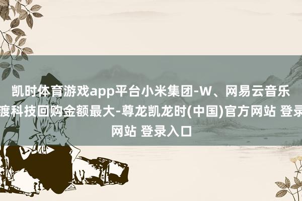 凯时体育游戏app平台小米集团-W、网易云音乐、医渡科技回购金额最大-尊龙凯龙时(中国)官方网站 登录入口