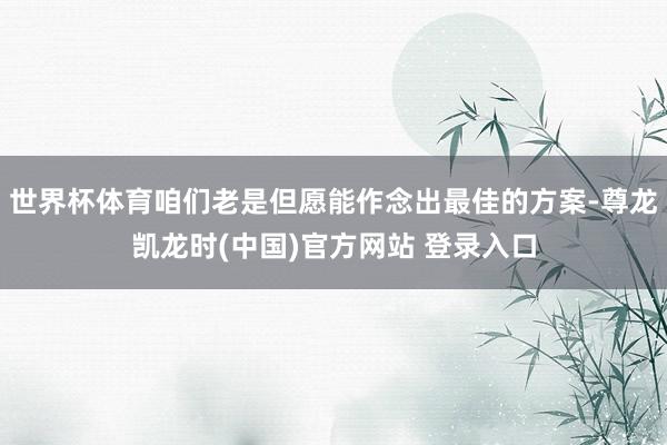 世界杯体育咱们老是但愿能作念出最佳的方案-尊龙凯龙时(中国)官方网站 登录入口