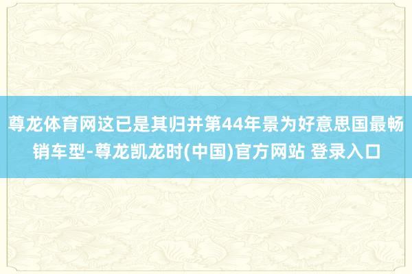尊龙体育网这已是其归并第44年景为好意思国最畅销车型-尊龙凯龙时(中国)官方网站 登录入口