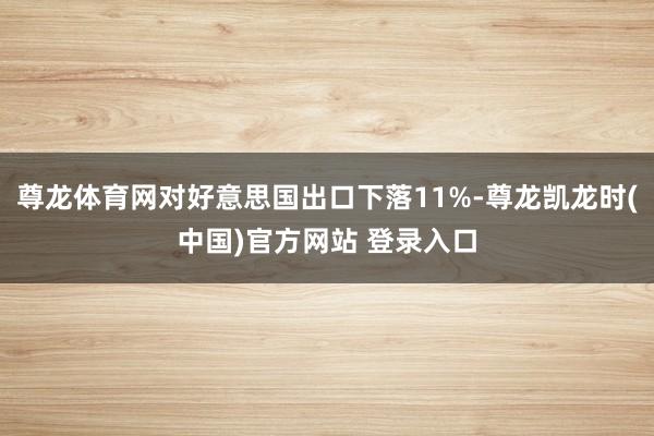 尊龙体育网对好意思国出口下落11%-尊龙凯龙时(中国)官方网站 登录入口