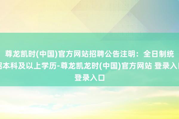 尊龙凯时(中国)官方网站招聘公告注明：全日制统招本科及以上学历-尊龙凯龙时(中国)官方网站 登录入口