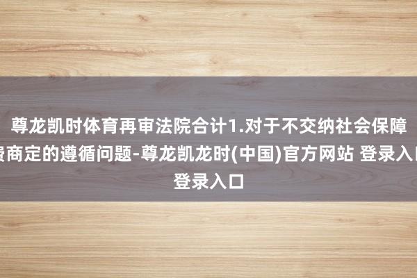 尊龙凯时体育再审法院合计1.对于不交纳社会保障费商定的遵循问题-尊龙凯龙时(中国)官方网站 登录入口