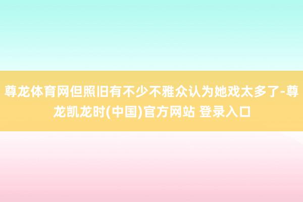 尊龙体育网但照旧有不少不雅众认为她戏太多了-尊龙凯龙时(中国)官方网站 登录入口