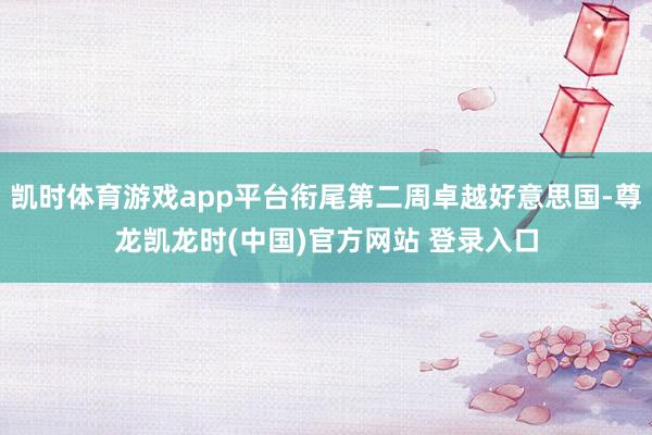 凯时体育游戏app平台衔尾第二周卓越好意思国-尊龙凯龙时(中国)官方网站 登录入口