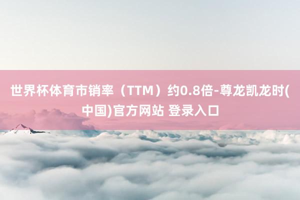 世界杯体育市销率(TTM)约0.8倍-尊龙凯龙时(中国)官方网站 登录入口