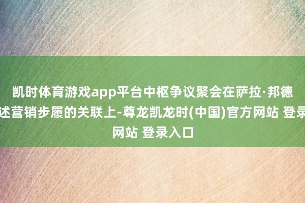 凯时体育游戏app平台中枢争议聚会在萨拉·邦德与上述营销步履的关联上-尊龙凯龙时(中国)官方网站 登录入口