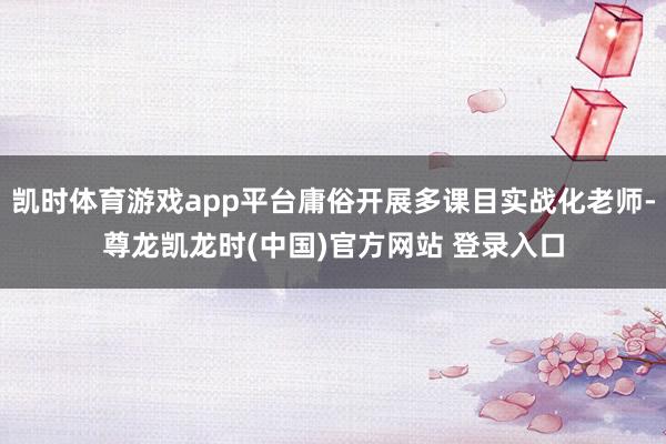 凯时体育游戏app平台庸俗开展多课目实战化老师-尊龙凯龙时(中国)官方网站 登录入口