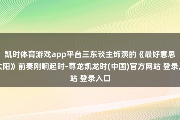 凯时体育游戏app平台三东谈主饰演的《最好意思的太阳》前奏刚响起时-尊龙凯龙时(中国)官方网站 登录入口
