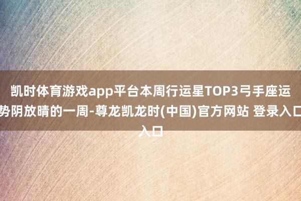 凯时体育游戏app平台本周行运星TOP3弓手座运势阴放晴的一周-尊龙凯龙时(中国)官方网站 登录入口