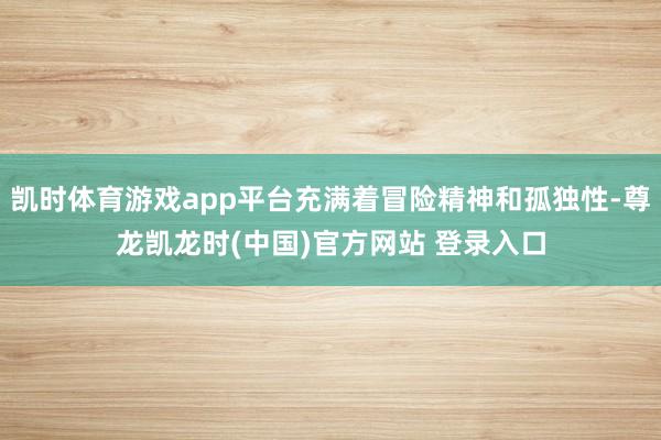 凯时体育游戏app平台充满着冒险精神和孤独性-尊龙凯龙时(中国)官方网站 登录入口