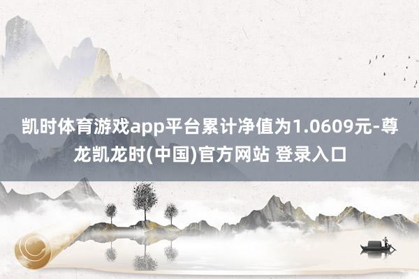 凯时体育游戏app平台累计净值为1.0609元-尊龙凯龙时(中国)官方网站 登录入口