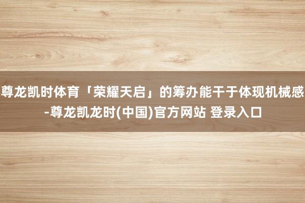 尊龙凯时体育「荣耀天启」的筹办能干于体现机械感-尊龙凯龙时(中国)官方网站 登录入口