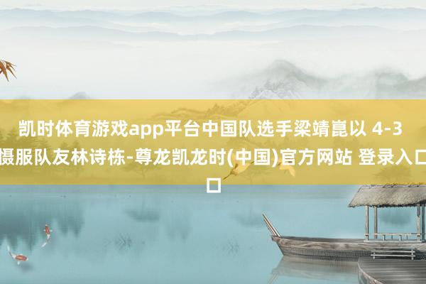 凯时体育游戏app平台中国队选手梁靖崑以 4-3 慑服队友林诗栋-尊龙凯龙时(中国)官方网站 登录入口