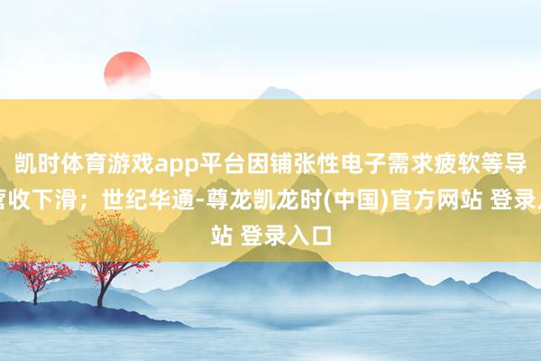 凯时体育游戏app平台因铺张性电子需求疲软等导致营收下滑；世纪华通-尊龙凯龙时(中国)官方网站 登录入口