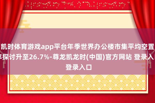 凯时体育游戏app平台年季世界办公楼市集平均空置率探讨升至26.7%-尊龙凯龙时(中国)官方网站 登录入口