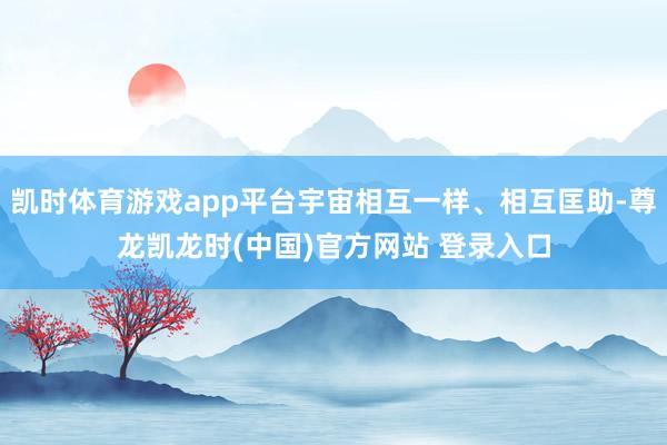 凯时体育游戏app平台宇宙相互一样、相互匡助-尊龙凯龙时(中国)官方网站 登录入口