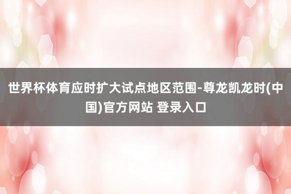世界杯体育应时扩大试点地区范围-尊龙凯龙时(中国)官方网站 登录入口