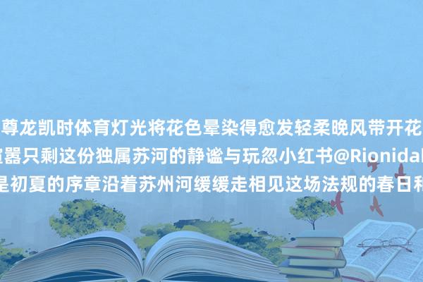 尊龙凯时体育灯光将花色晕染得愈发轻柔晚风带开花香掠过河面吹走扫数喧嚣只剩这份独属苏河的静谧与玩忽小红书@Rionida晚樱是暮春的余温紫藤是初夏的序章沿着苏州河缓缓走相见这场法规的春日和善吧～小红书@静小婧Jing打卡攻略地址乍浦路桥南苏州路交通地铁10/12号线天潼路站3号口➡️走路700米文、裁剪：杨延超 -尊龙凯龙时(中国)官方网站 登录入口