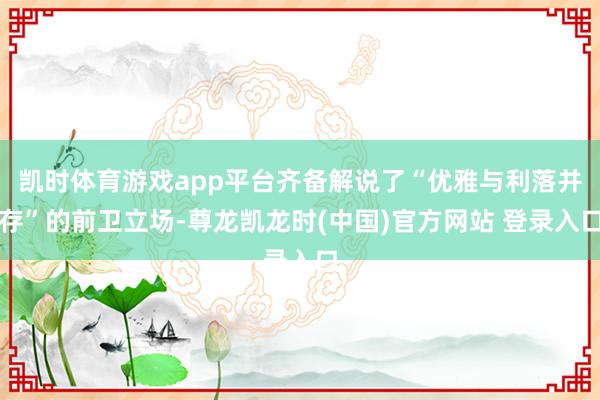 凯时体育游戏app平台齐备解说了“优雅与利落并存”的前卫立场-尊龙凯龙时(中国)官方网站 登录入口