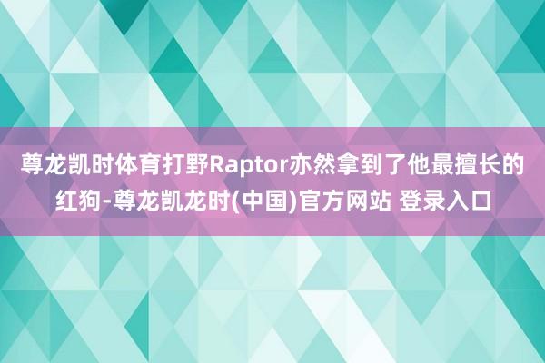 尊龙凯时体育打野Raptor亦然拿到了他最擅长的红狗-尊龙凯龙时(中国)官方网站 登录入口