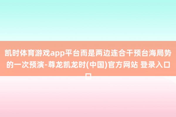 凯时体育游戏app平台而是两边连合干预台海局势的一次预演-尊龙凯龙时(中国)官方网站 登录入口
